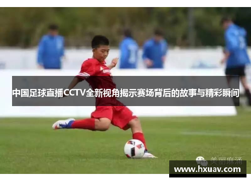 中国足球直播CCTV全新视角揭示赛场背后的故事与精彩瞬间